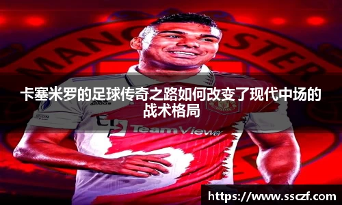 卡塞米罗的足球传奇之路如何改变了现代中场的战术格局