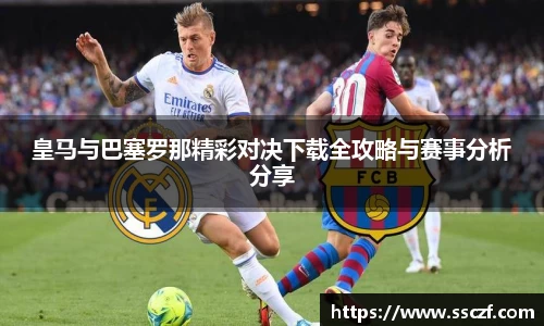 皇马与巴塞罗那精彩对决下载全攻略与赛事分析分享