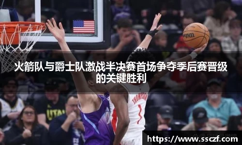 火箭队与爵士队激战半决赛首场争夺季后赛晋级的关键胜利